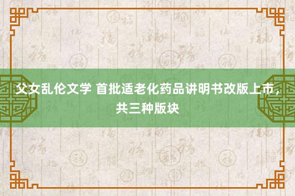 父女乱伦文学 首批适老化药品讲明书改版上市，共三种版块