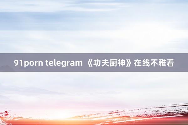 91porn telegram 《功夫厨神》在线不雅看