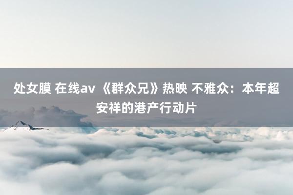 处女膜 在线av 《群众兄》热映 不雅众：本年超安祥的港产行动片