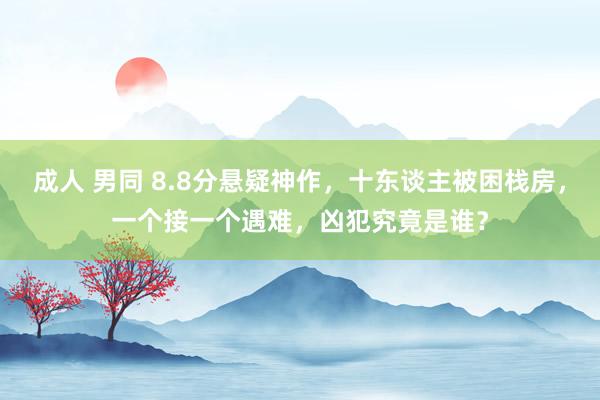 成人 男同 8.8分悬疑神作，十东谈主被困栈房，一个接一个遇难，凶犯究竟是谁？