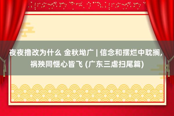 夜夜撸改为什么 金秋坳广 | 信念和摆烂中耽搁, 祸殃同惬心皆飞 (广东三虐扫尾篇)