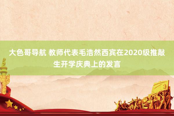 大色哥导航 教师代表毛浩然西宾在2020级推敲生开学庆典上的发言