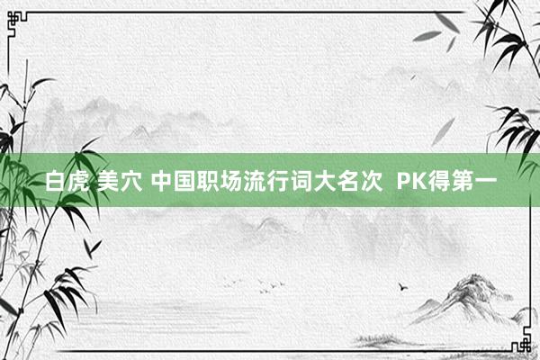 白虎 美穴 中国职场流行词大名次  PK得第一