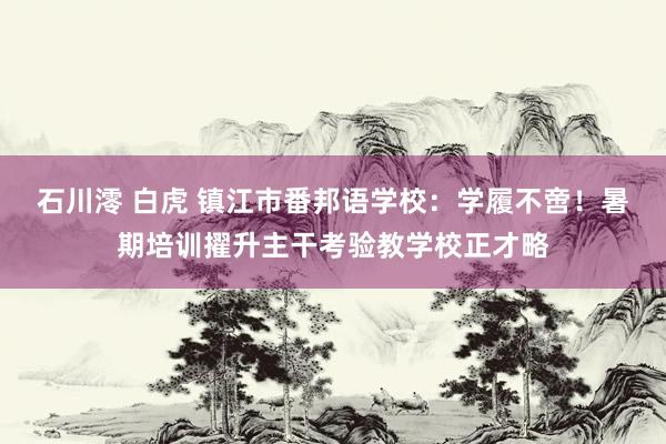 石川澪 白虎 镇江市番邦语学校：学履不啻！暑期培训擢升主干考验教学校正才略